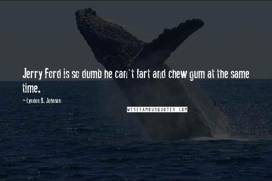 Lyndon B. Johnson Quotes: Jerry Ford is so dumb he can't fart and chew gum at the same time.