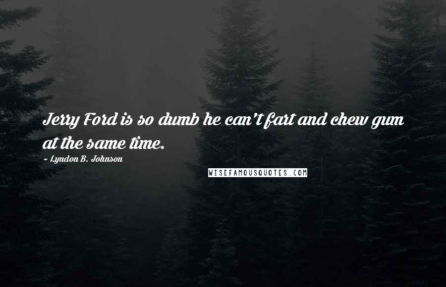 Lyndon B. Johnson Quotes: Jerry Ford is so dumb he can't fart and chew gum at the same time.