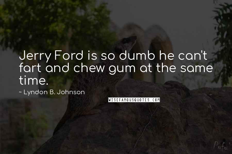 Lyndon B. Johnson Quotes: Jerry Ford is so dumb he can't fart and chew gum at the same time.