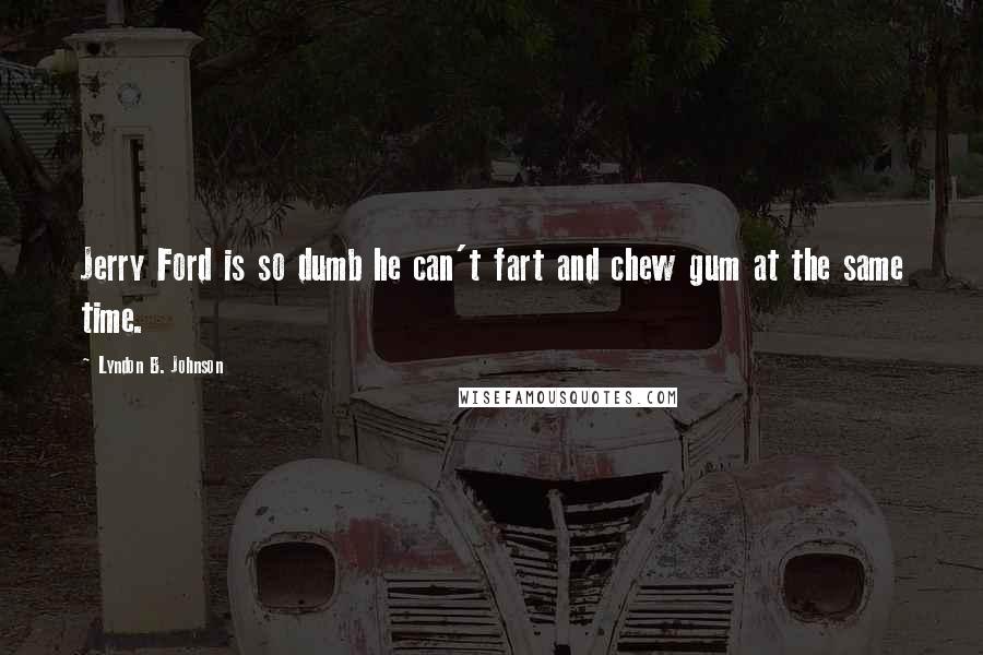 Lyndon B. Johnson Quotes: Jerry Ford is so dumb he can't fart and chew gum at the same time.