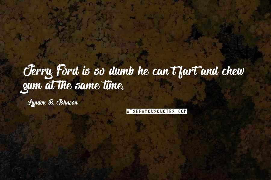 Lyndon B. Johnson Quotes: Jerry Ford is so dumb he can't fart and chew gum at the same time.