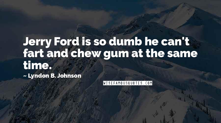 Lyndon B. Johnson Quotes: Jerry Ford is so dumb he can't fart and chew gum at the same time.