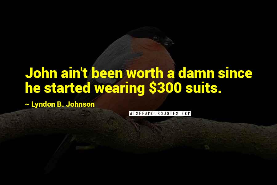 Lyndon B. Johnson Quotes: John ain't been worth a damn since he started wearing $300 suits.