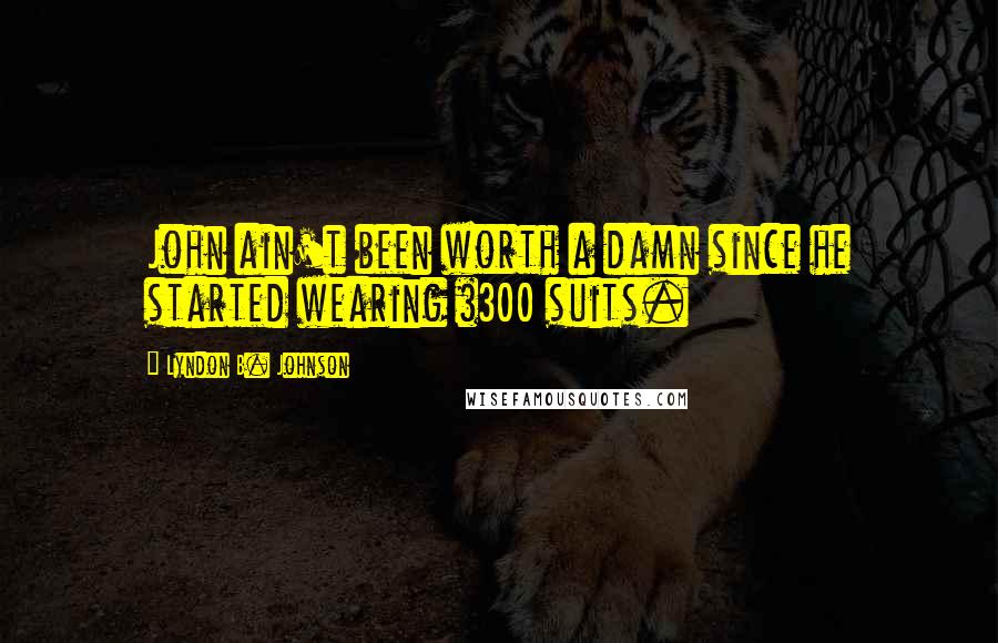 Lyndon B. Johnson Quotes: John ain't been worth a damn since he started wearing $300 suits.