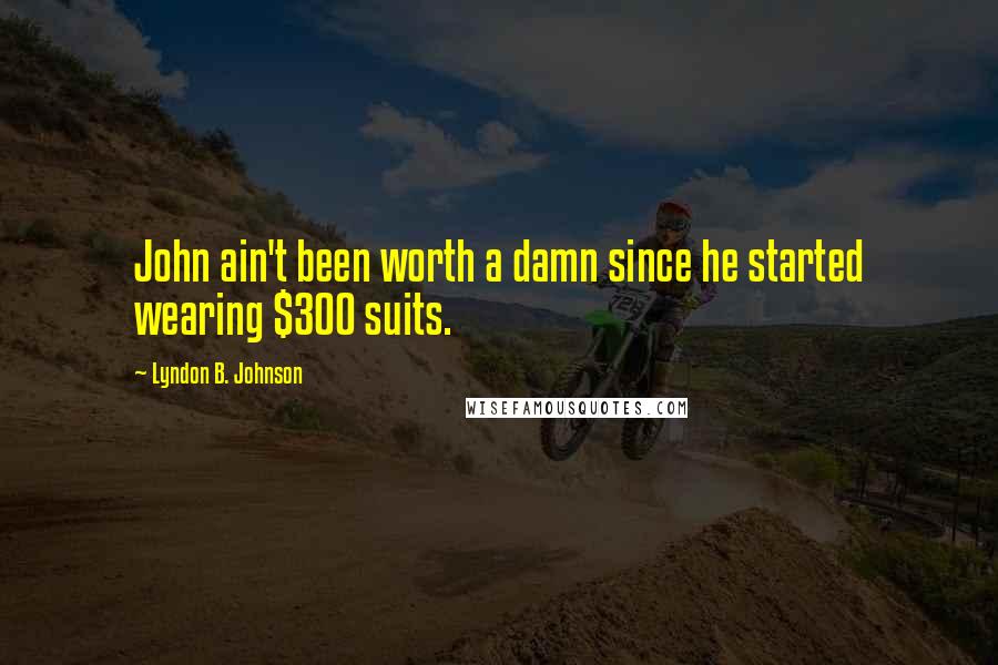 Lyndon B. Johnson Quotes: John ain't been worth a damn since he started wearing $300 suits.