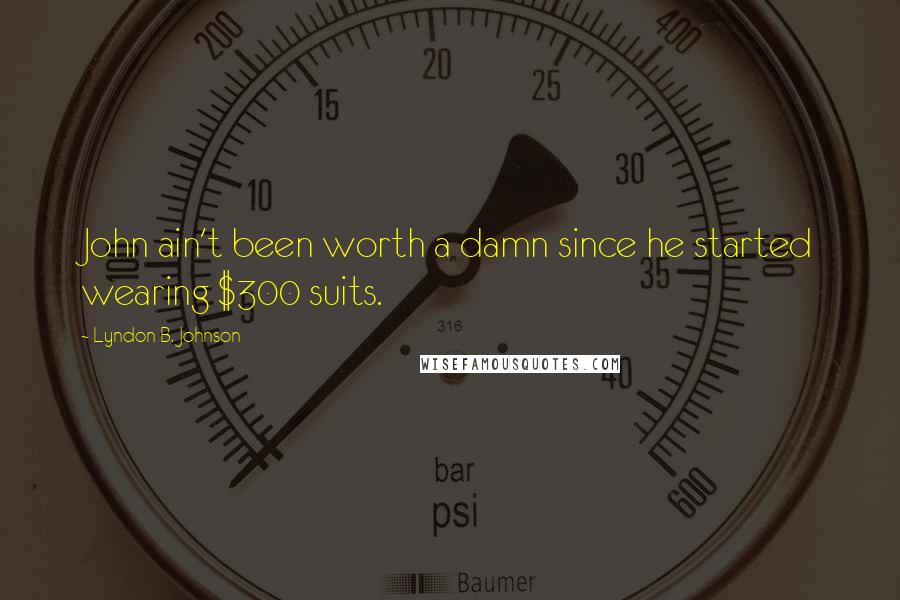 Lyndon B. Johnson Quotes: John ain't been worth a damn since he started wearing $300 suits.