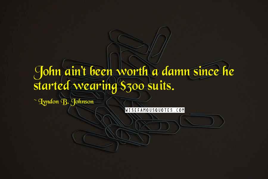 Lyndon B. Johnson Quotes: John ain't been worth a damn since he started wearing $300 suits.