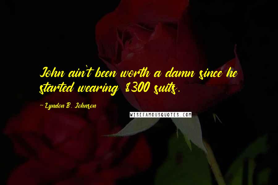 Lyndon B. Johnson Quotes: John ain't been worth a damn since he started wearing $300 suits.
