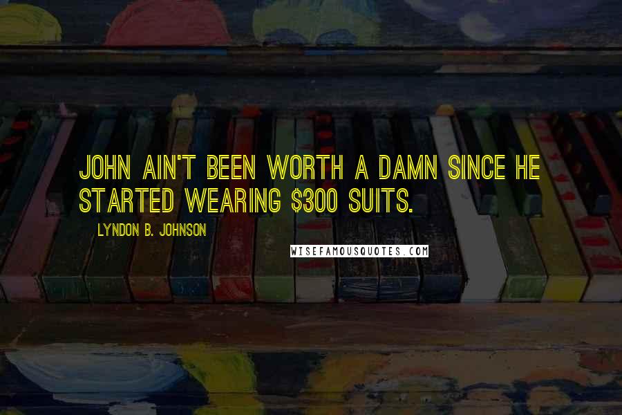 Lyndon B. Johnson Quotes: John ain't been worth a damn since he started wearing $300 suits.
