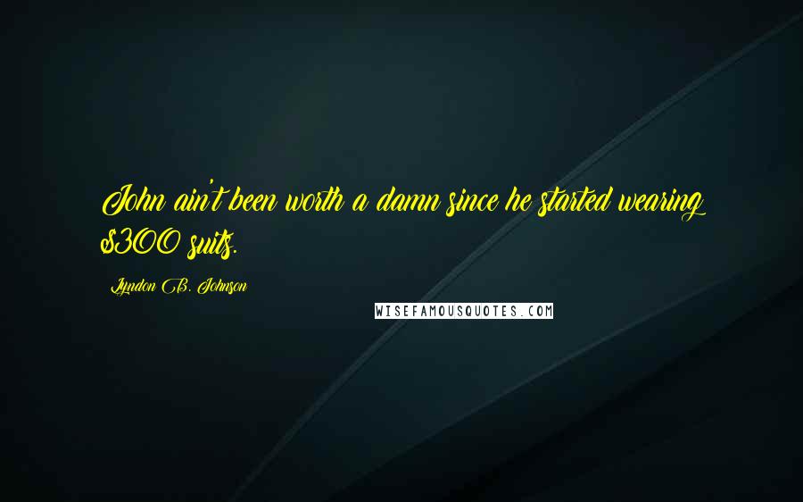 Lyndon B. Johnson Quotes: John ain't been worth a damn since he started wearing $300 suits.