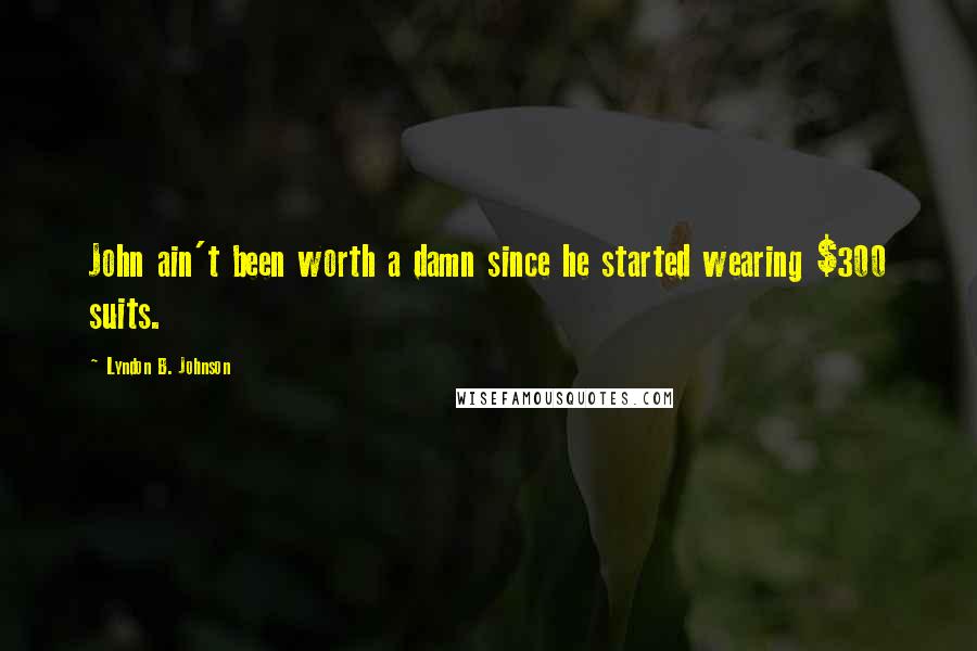 Lyndon B. Johnson Quotes: John ain't been worth a damn since he started wearing $300 suits.