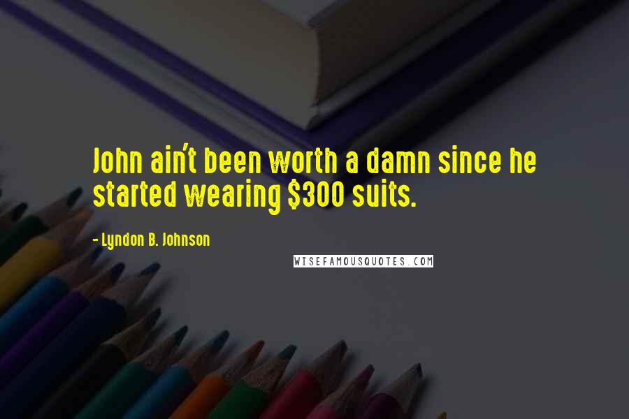 Lyndon B. Johnson Quotes: John ain't been worth a damn since he started wearing $300 suits.