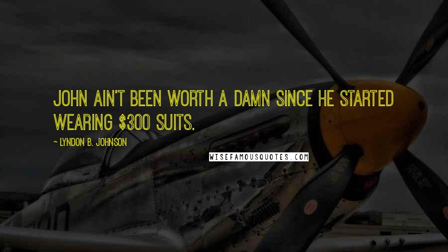 Lyndon B. Johnson Quotes: John ain't been worth a damn since he started wearing $300 suits.