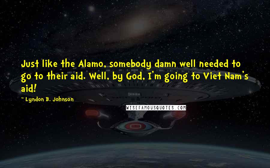 Lyndon B. Johnson Quotes: Just like the Alamo, somebody damn well needed to go to their aid. Well, by God, I'm going to Viet Nam's aid!