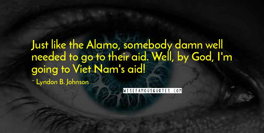 Lyndon B. Johnson Quotes: Just like the Alamo, somebody damn well needed to go to their aid. Well, by God, I'm going to Viet Nam's aid!