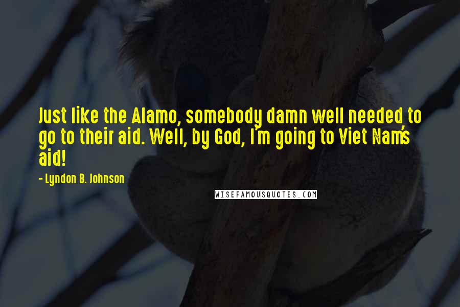 Lyndon B. Johnson Quotes: Just like the Alamo, somebody damn well needed to go to their aid. Well, by God, I'm going to Viet Nam's aid!