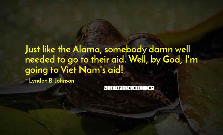 Lyndon B. Johnson Quotes: Just like the Alamo, somebody damn well needed to go to their aid. Well, by God, I'm going to Viet Nam's aid!