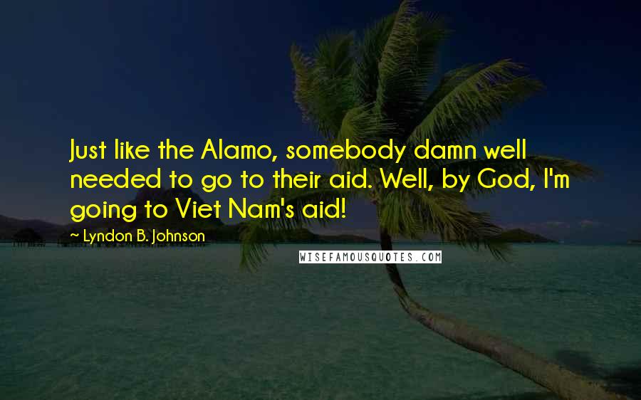 Lyndon B. Johnson Quotes: Just like the Alamo, somebody damn well needed to go to their aid. Well, by God, I'm going to Viet Nam's aid!