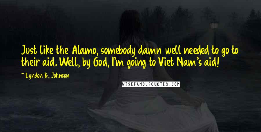 Lyndon B. Johnson Quotes: Just like the Alamo, somebody damn well needed to go to their aid. Well, by God, I'm going to Viet Nam's aid!