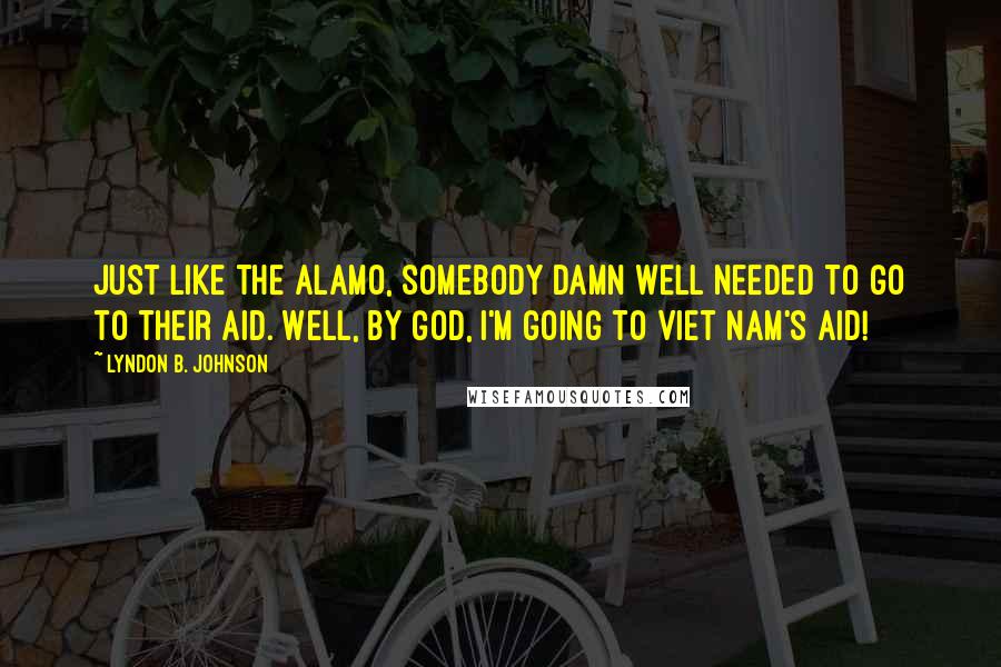 Lyndon B. Johnson Quotes: Just like the Alamo, somebody damn well needed to go to their aid. Well, by God, I'm going to Viet Nam's aid!