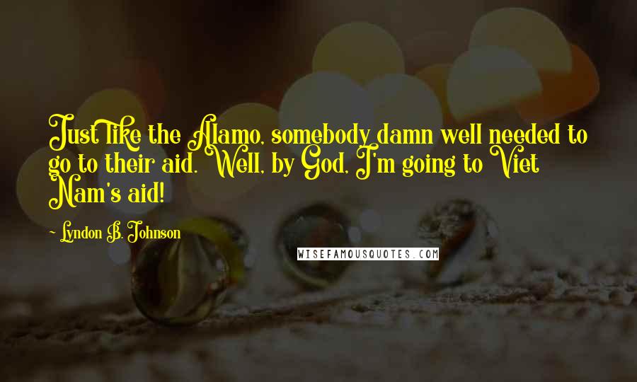 Lyndon B. Johnson Quotes: Just like the Alamo, somebody damn well needed to go to their aid. Well, by God, I'm going to Viet Nam's aid!