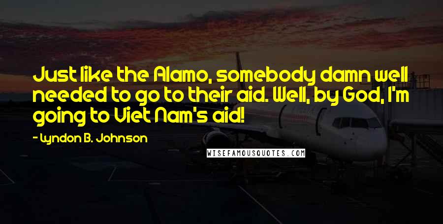 Lyndon B. Johnson Quotes: Just like the Alamo, somebody damn well needed to go to their aid. Well, by God, I'm going to Viet Nam's aid!