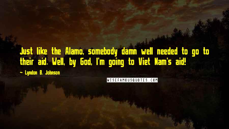 Lyndon B. Johnson Quotes: Just like the Alamo, somebody damn well needed to go to their aid. Well, by God, I'm going to Viet Nam's aid!