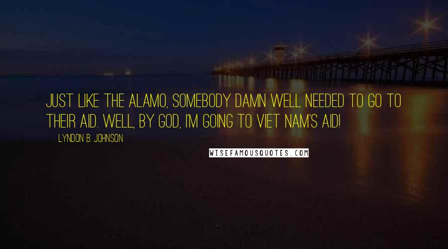 Lyndon B. Johnson Quotes: Just like the Alamo, somebody damn well needed to go to their aid. Well, by God, I'm going to Viet Nam's aid!