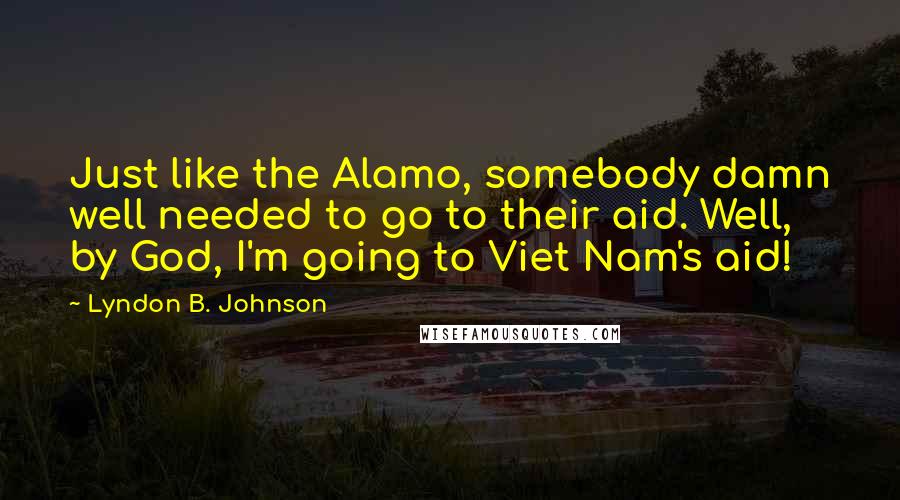 Lyndon B. Johnson Quotes: Just like the Alamo, somebody damn well needed to go to their aid. Well, by God, I'm going to Viet Nam's aid!
