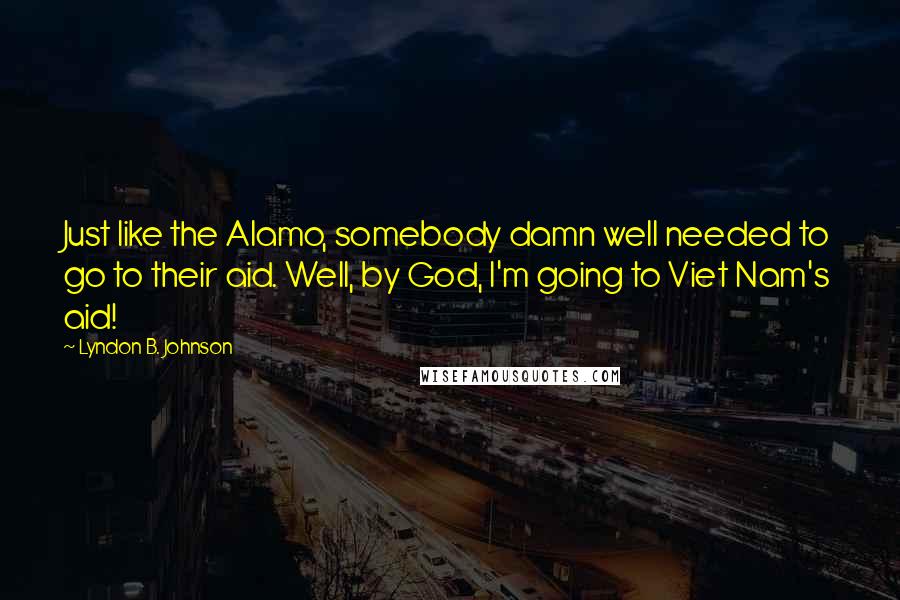 Lyndon B. Johnson Quotes: Just like the Alamo, somebody damn well needed to go to their aid. Well, by God, I'm going to Viet Nam's aid!