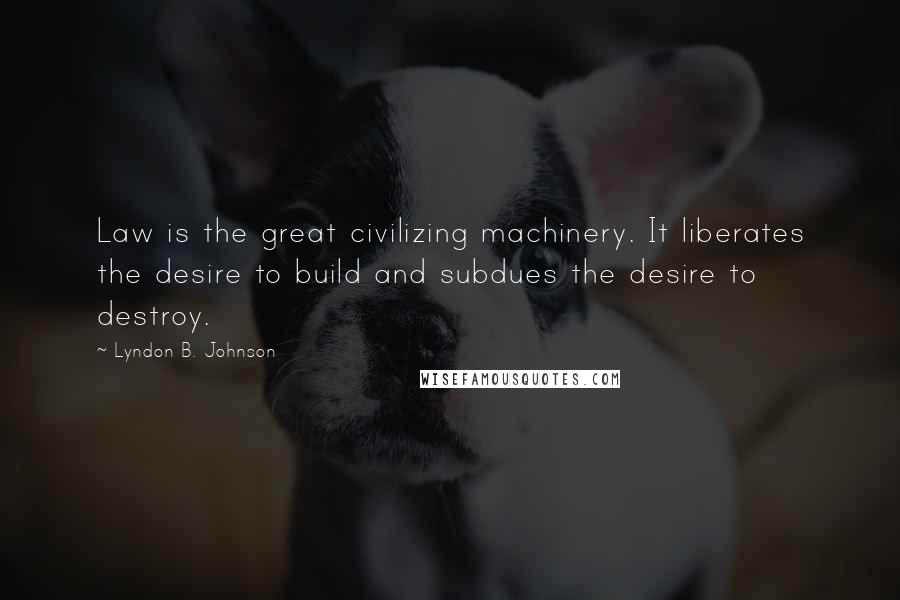 Lyndon B. Johnson Quotes: Law is the great civilizing machinery. It liberates the desire to build and subdues the desire to destroy.