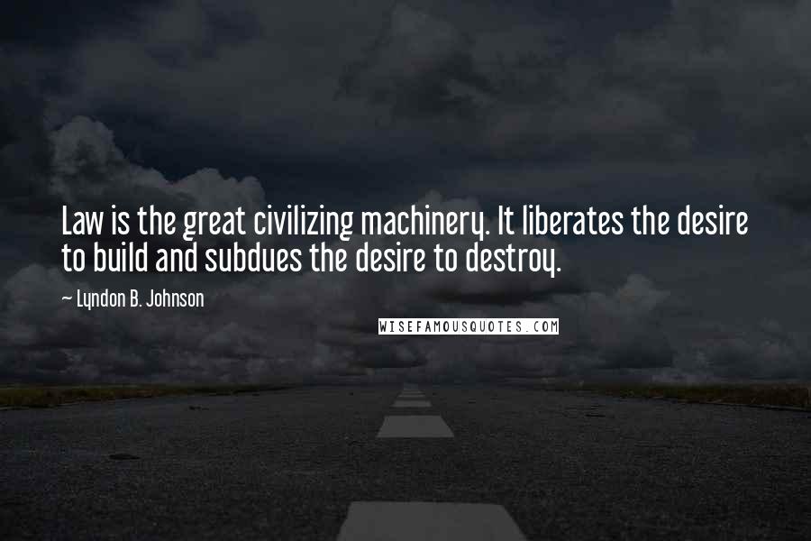 Lyndon B. Johnson Quotes: Law is the great civilizing machinery. It liberates the desire to build and subdues the desire to destroy.