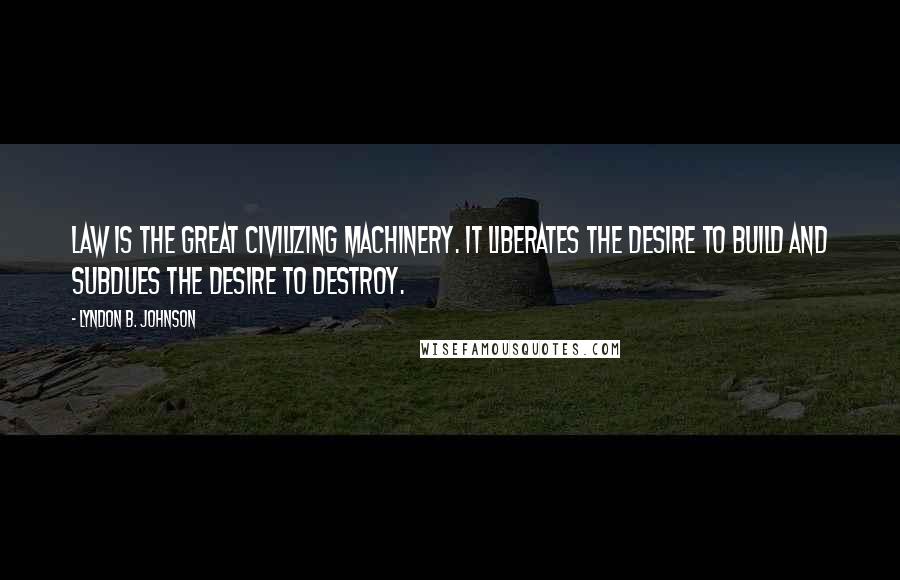 Lyndon B. Johnson Quotes: Law is the great civilizing machinery. It liberates the desire to build and subdues the desire to destroy.