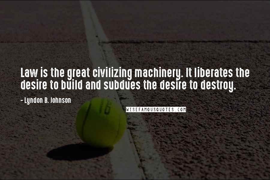 Lyndon B. Johnson Quotes: Law is the great civilizing machinery. It liberates the desire to build and subdues the desire to destroy.