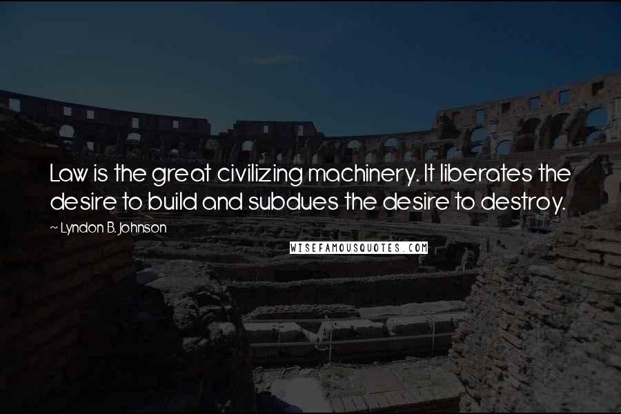 Lyndon B. Johnson Quotes: Law is the great civilizing machinery. It liberates the desire to build and subdues the desire to destroy.