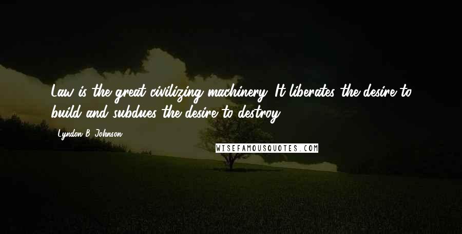 Lyndon B. Johnson Quotes: Law is the great civilizing machinery. It liberates the desire to build and subdues the desire to destroy.