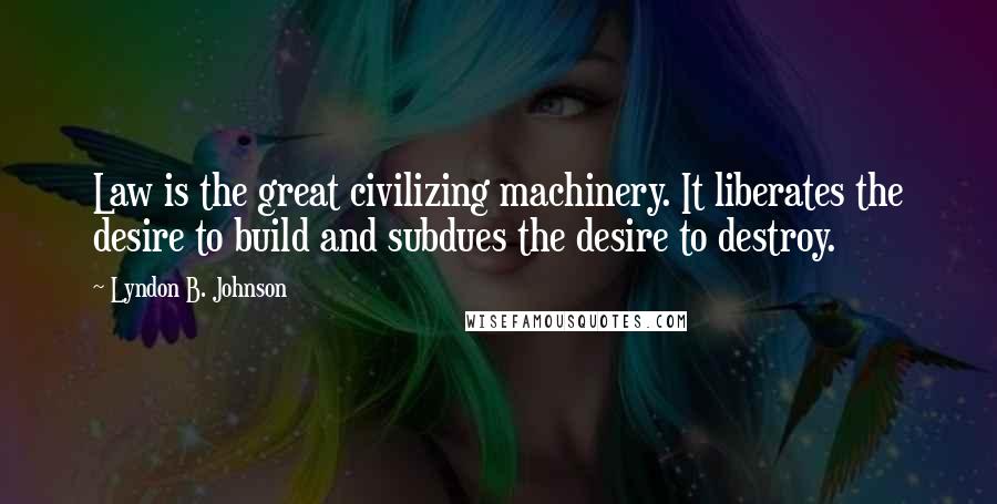 Lyndon B. Johnson Quotes: Law is the great civilizing machinery. It liberates the desire to build and subdues the desire to destroy.