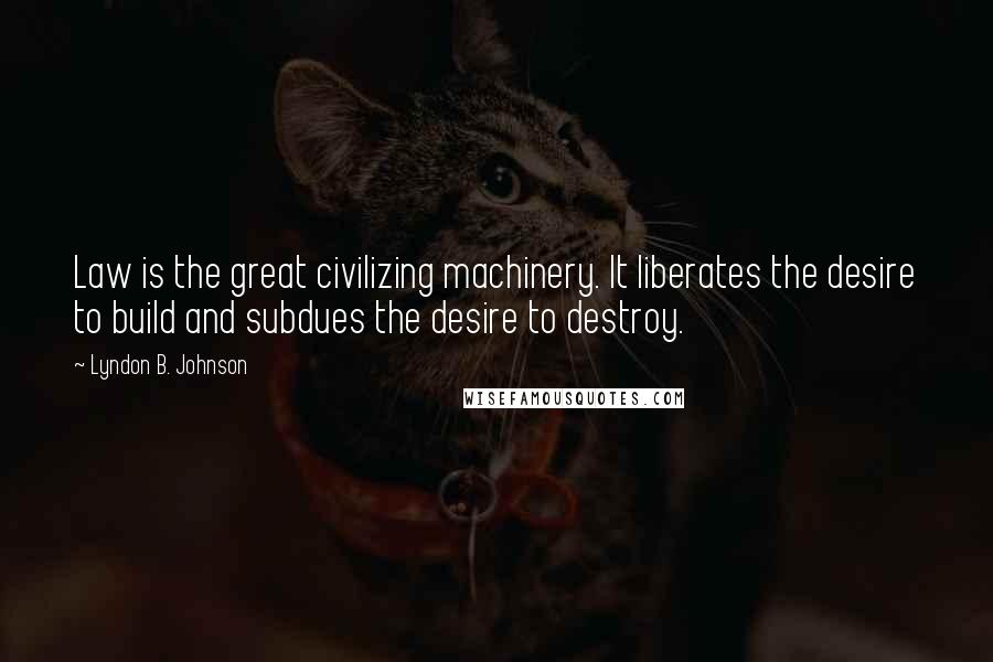 Lyndon B. Johnson Quotes: Law is the great civilizing machinery. It liberates the desire to build and subdues the desire to destroy.