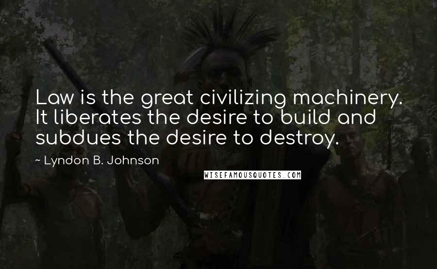 Lyndon B. Johnson Quotes: Law is the great civilizing machinery. It liberates the desire to build and subdues the desire to destroy.