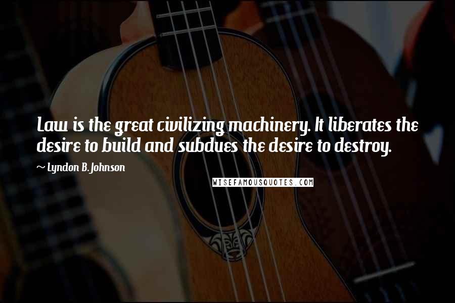 Lyndon B. Johnson Quotes: Law is the great civilizing machinery. It liberates the desire to build and subdues the desire to destroy.