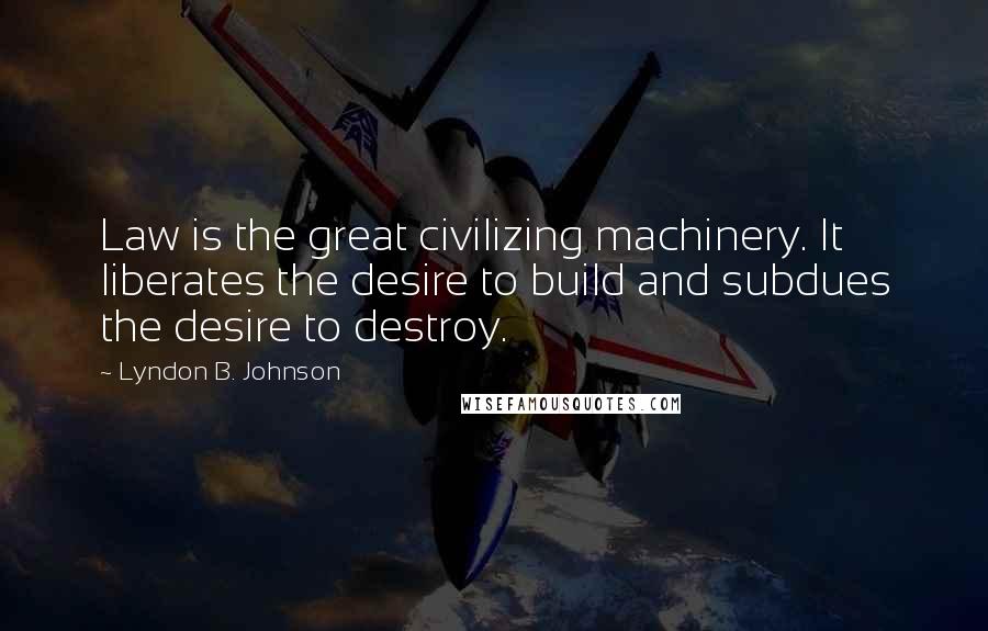 Lyndon B. Johnson Quotes: Law is the great civilizing machinery. It liberates the desire to build and subdues the desire to destroy.