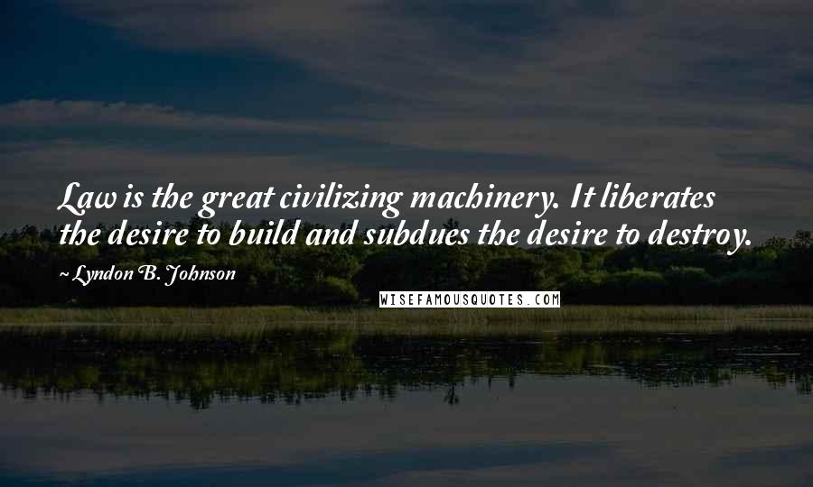 Lyndon B. Johnson Quotes: Law is the great civilizing machinery. It liberates the desire to build and subdues the desire to destroy.