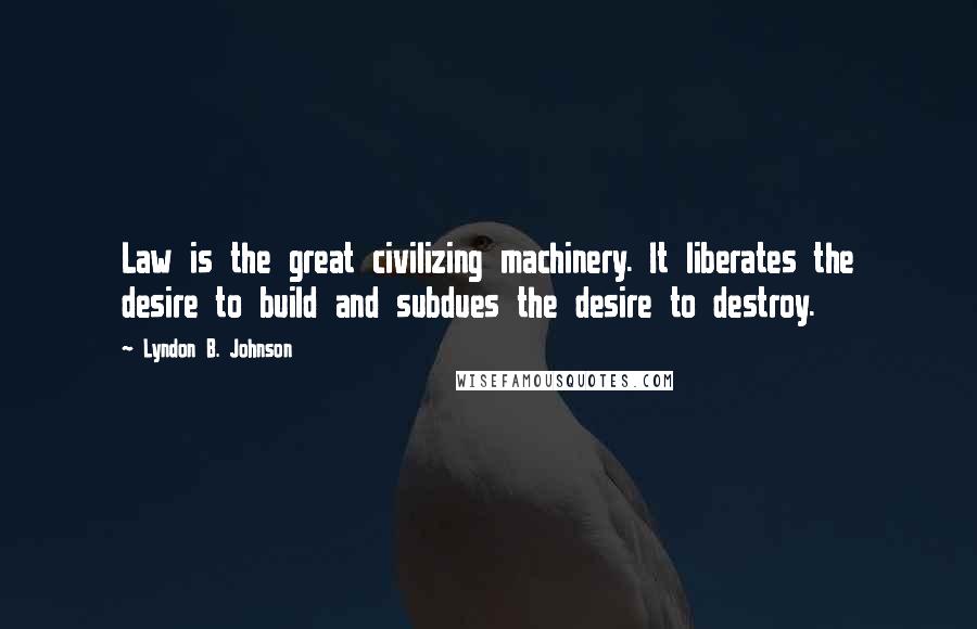 Lyndon B. Johnson Quotes: Law is the great civilizing machinery. It liberates the desire to build and subdues the desire to destroy.