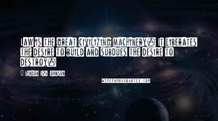 Lyndon B. Johnson Quotes: Law is the great civilizing machinery. It liberates the desire to build and subdues the desire to destroy.