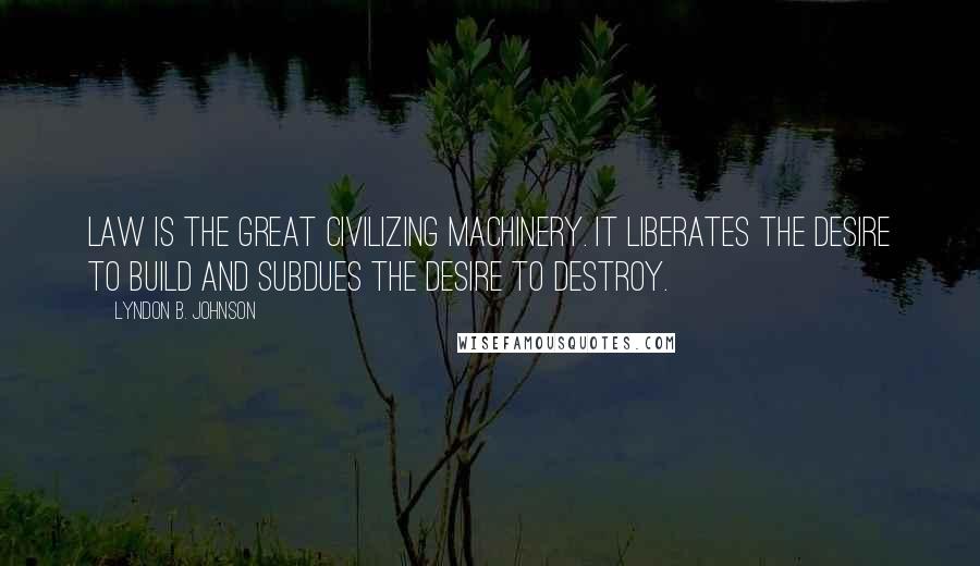 Lyndon B. Johnson Quotes: Law is the great civilizing machinery. It liberates the desire to build and subdues the desire to destroy.