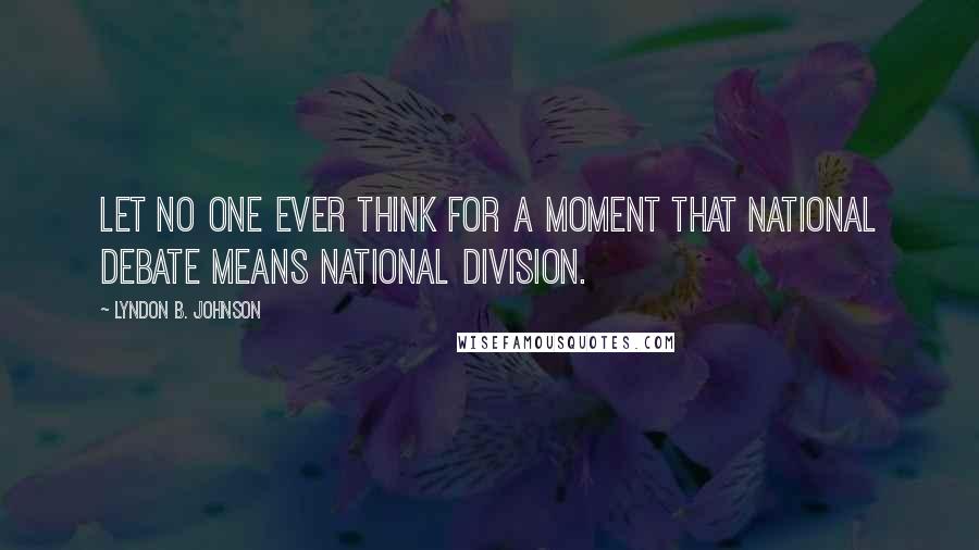 Lyndon B. Johnson Quotes: Let no one ever think for a moment that national debate means national division.