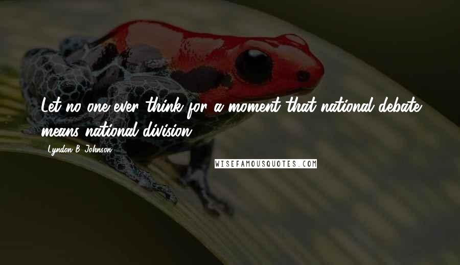 Lyndon B. Johnson Quotes: Let no one ever think for a moment that national debate means national division.