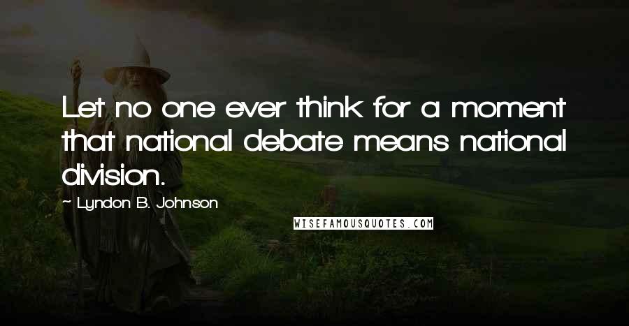 Lyndon B. Johnson Quotes: Let no one ever think for a moment that national debate means national division.