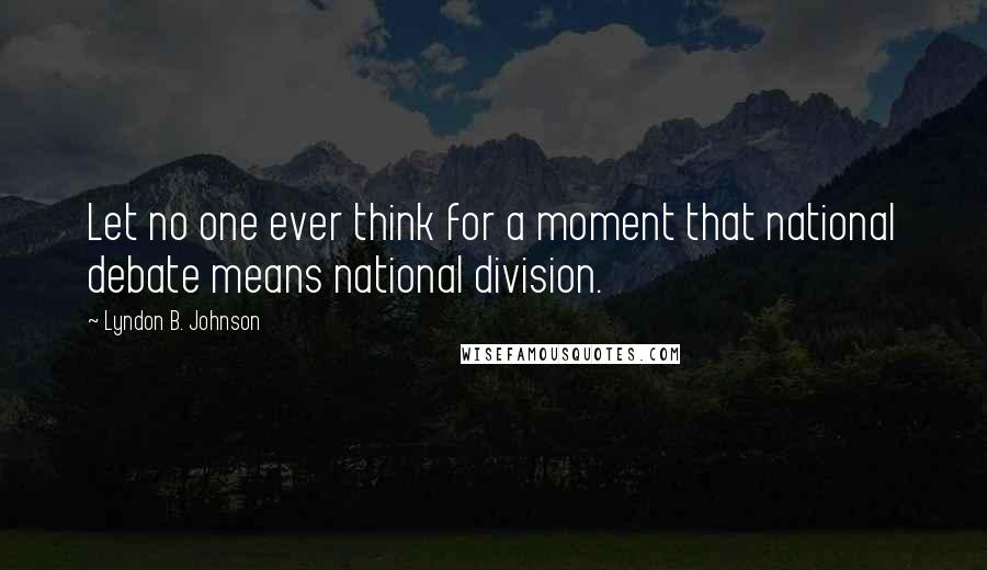Lyndon B. Johnson Quotes: Let no one ever think for a moment that national debate means national division.