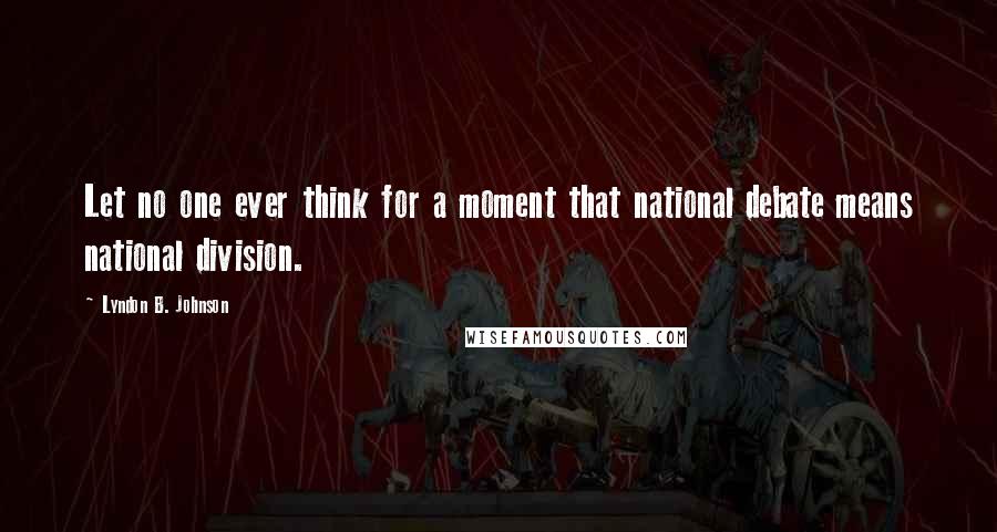 Lyndon B. Johnson Quotes: Let no one ever think for a moment that national debate means national division.